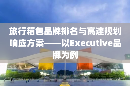 旅行箱包品牌排名与高速规划响应方案——以Executive品牌为例