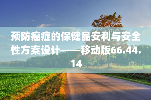 预防癌症的保健品安利与安全性方案设计——移动版66.44.14