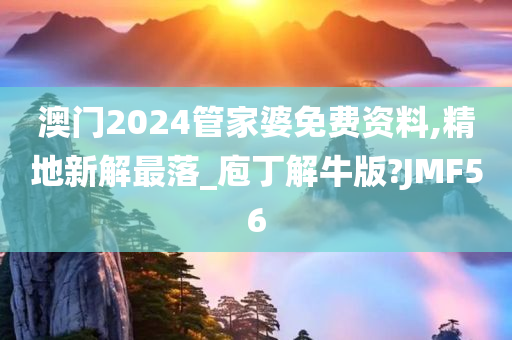 澳门2024管家婆免费资料,精地新解最落_庖丁解牛版?JMF56