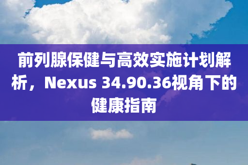 前列腺保健与高效实施计划解析，Nexus 34.90.36视角下的健康指南