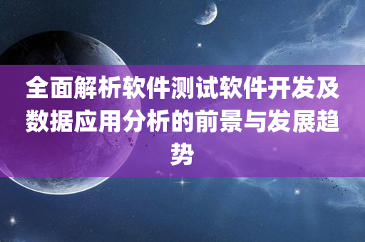 全面解析软件测试软件开发及数据应用分析的前景与发展趋势