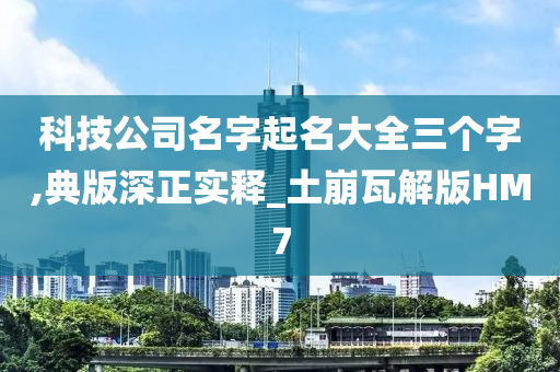 科技公司名字起名大全三个字,典版深正实释_土崩瓦解版HM7