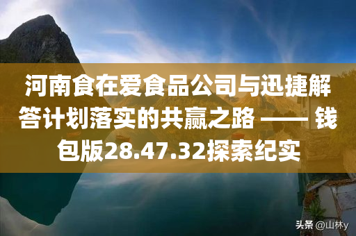 河南食在爱食品公司与迅捷解答计划落实的共赢之路 —— 钱包版28.47.32探索纪实