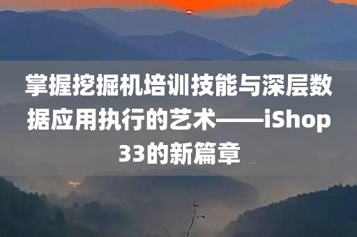 掌握挖掘机培训技能与深层数据应用执行的艺术——iShop33的新篇章