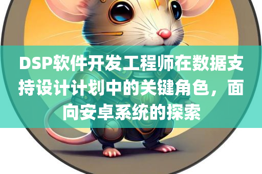 DSP软件开发工程师在数据支持设计计划中的关键角色，面向安卓系统的探索