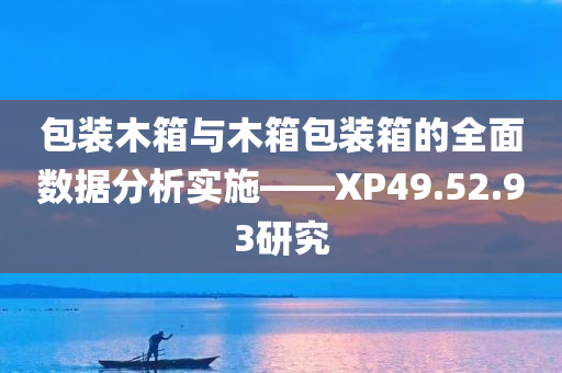 包装木箱与木箱包装箱的全面数据分析实施——XP49.52.93研究