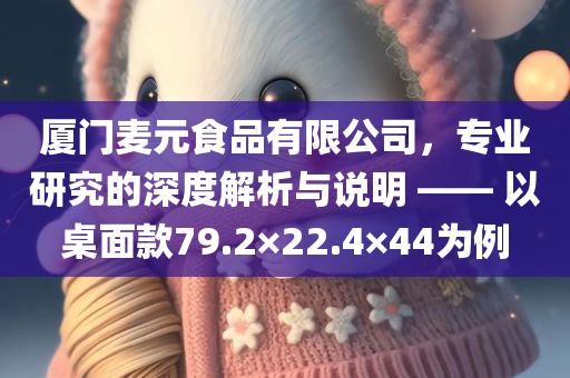 厦门麦元食品有限公司，专业研究的深度解析与说明 —— 以桌面款79.2×22.4×44为例