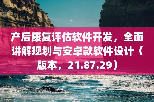 产后康复评估软件开发，全面讲解规划与安卓款软件设计（版本，21.87.29）