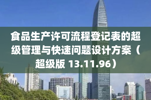 食品生产许可流程登记表的超级管理与快速问题设计方案（超级版 13.11.96）