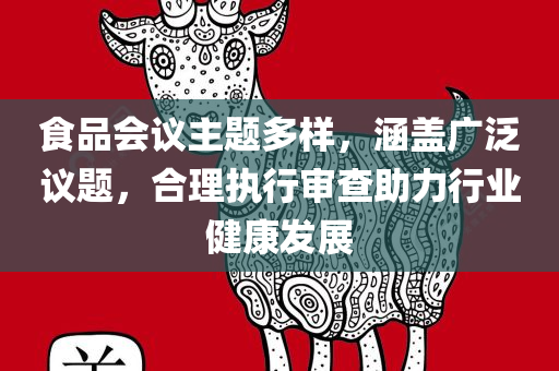 食品会议主题多样，涵盖广泛议题，合理执行审查助力行业健康发展