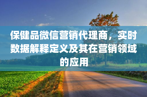 保健品微信营销代理商，实时数据解释定义及其在营销领域的应用