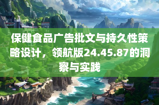 保健食品广告批文与持久性策略设计，领航版24.45.87的洞察与实践