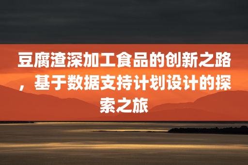 豆腐渣深加工食品的创新之路，基于数据支持计划设计的探索之旅