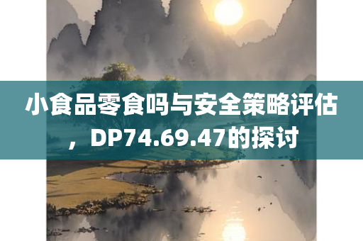 小食品零食吗与安全策略评估，DP74.69.47的探讨