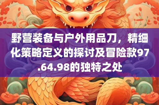 野营装备与户外用品刀，精细化策略定义的探讨及冒险款97.64.98的独特之处