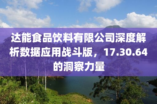 达能食品饮料有限公司深度解析数据应用战斗版，17.30.64的洞察力量