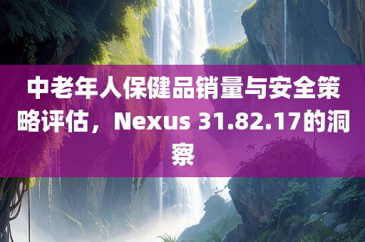 中老年人保健品销量与安全策略评估，Nexus 31.82.17的洞察