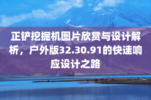 正铲挖掘机图片欣赏与设计解析，户外版32.30.91的快速响应设计之路