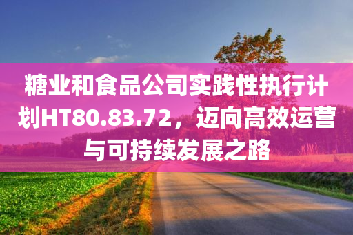 糖业和食品公司实践性执行计划HT80.83.72，迈向高效运营与可持续发展之路