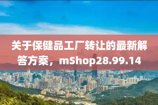 关于保健品工厂转让的最新解答方案，mShop28.99.14