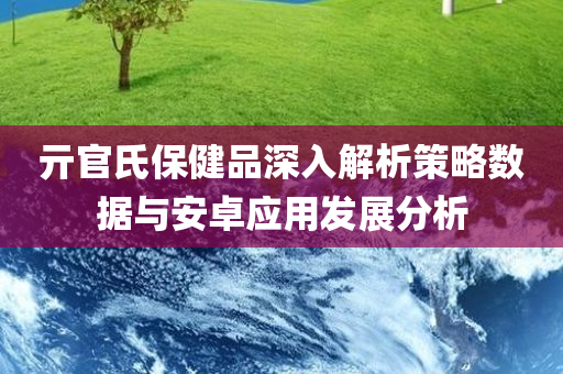 亓官氏保健品深入解析策略数据与安卓应用发展分析