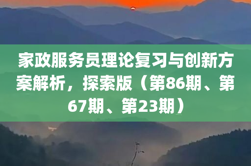 家政服务员理论复习与创新方案解析，探索版（第86期、第67期、第23期）