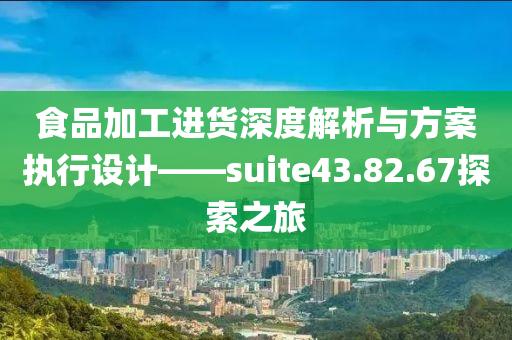 食品加工进货深度解析与方案执行设计——suite43.82.67探索之旅