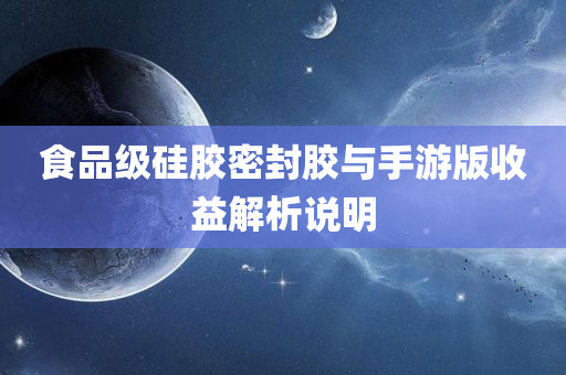 食品级硅胶密封胶与手游版收益解析说明