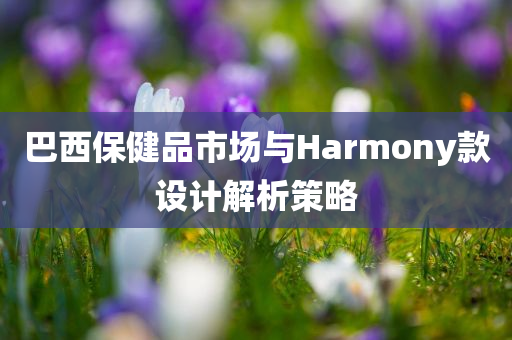 巴西保健品市场与Harmony款设计解析策略