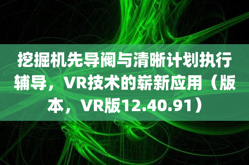 挖掘机先导阀与清晰计划执行辅导，VR技术的崭新应用（版本，VR版12.40.91）