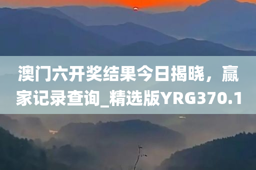 澳门六开奖结果今日揭晓，赢家记录查询_精选版YRG370.1