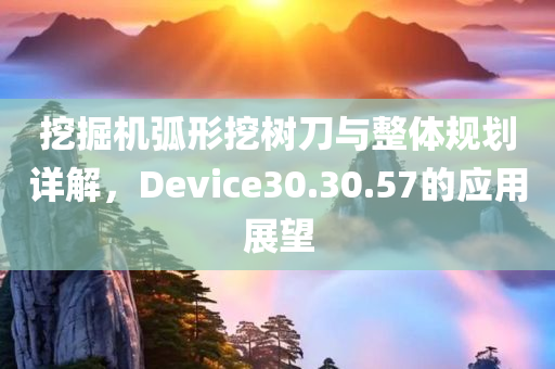 挖掘机弧形挖树刀与整体规划详解，Device30.30.57的应用展望