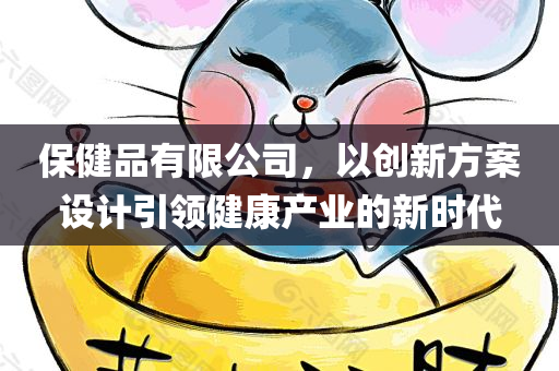 保健品有限公司，以创新方案设计引领健康产业的新时代