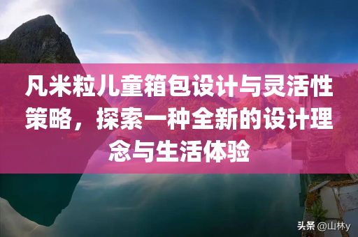 凡米粒儿童箱包设计与灵活性策略，探索一种全新的设计理念与生活体验