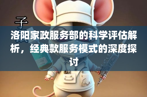 洛阳家政服务部的科学评估解析，经典款服务模式的深度探讨