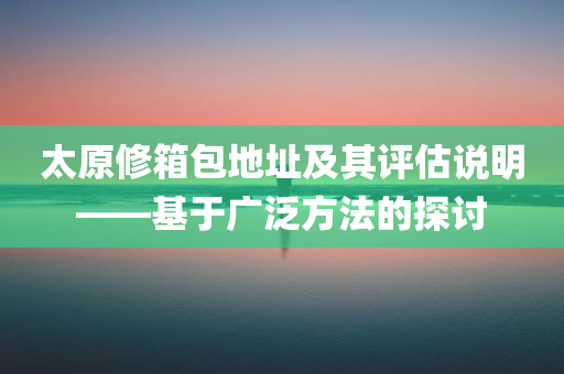 太原修箱包地址及其评估说明——基于广泛方法的探讨