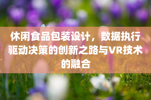 休闲食品包装设计，数据执行驱动决策的创新之路与VR技术的融合