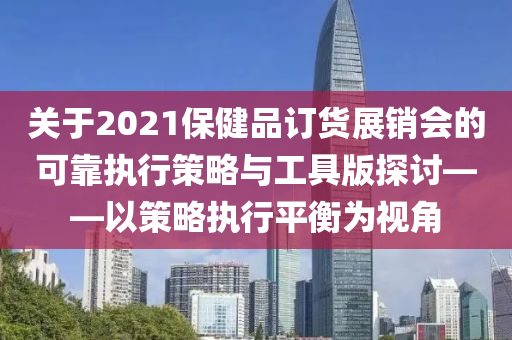 关于2021保健品订货展销会的可靠执行策略与工具版探讨——以策略执行平衡为视角