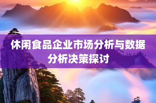 休闲食品企业市场分析与数据分析决策探讨