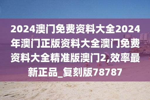 2024澳门免费资料大全2024年澳门正版资料大全澳门免费资料大全精准版澳门2,效率最新正品_复刻版78787