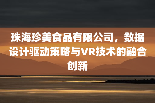 珠海珍美食品有限公司，数据设计驱动策略与VR技术的融合创新