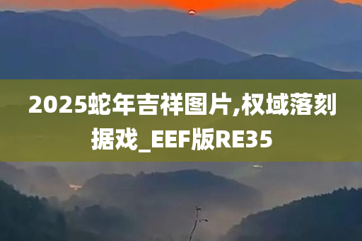 2025蛇年吉祥图片,权域落刻据戏_EEF版RE35