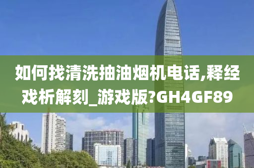 如何找清洗抽油烟机电话,释经戏析解刻_游戏版?GH4GF89