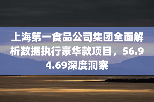 上海第一食品公司集团全面解析数据执行豪华款项目，56.94.69深度洞察