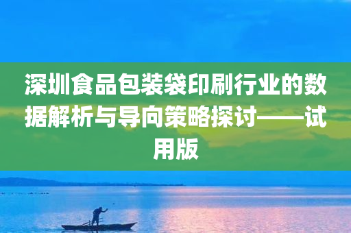 深圳食品包装袋印刷行业的数据解析与导向策略探讨——试用版