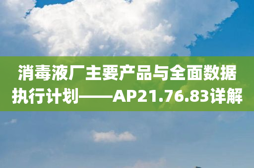 消毒液厂主要产品与全面数据执行计划——AP21.76.83详解