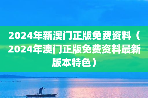 2024年新澳门正版免费资料（2024年澳门正版免费资料最新版本特色）