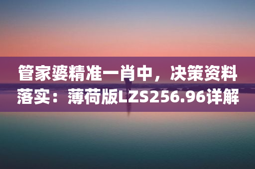 管家婆精准一肖中，决策资料落实：薄荷版LZS256.96详解