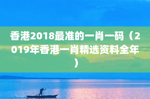 香港2018最准的一肖一码（2019年香港一肖精选资料全年）