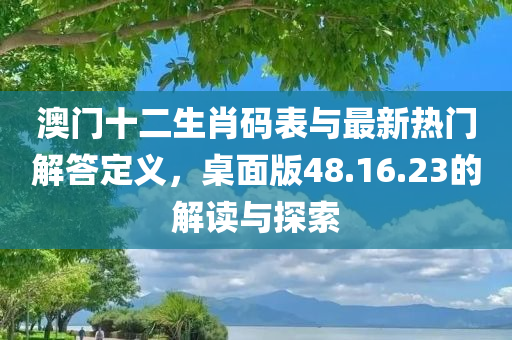 澳门十二生肖码表与最新热门解答定义，桌面版48.16.23的解读与探索